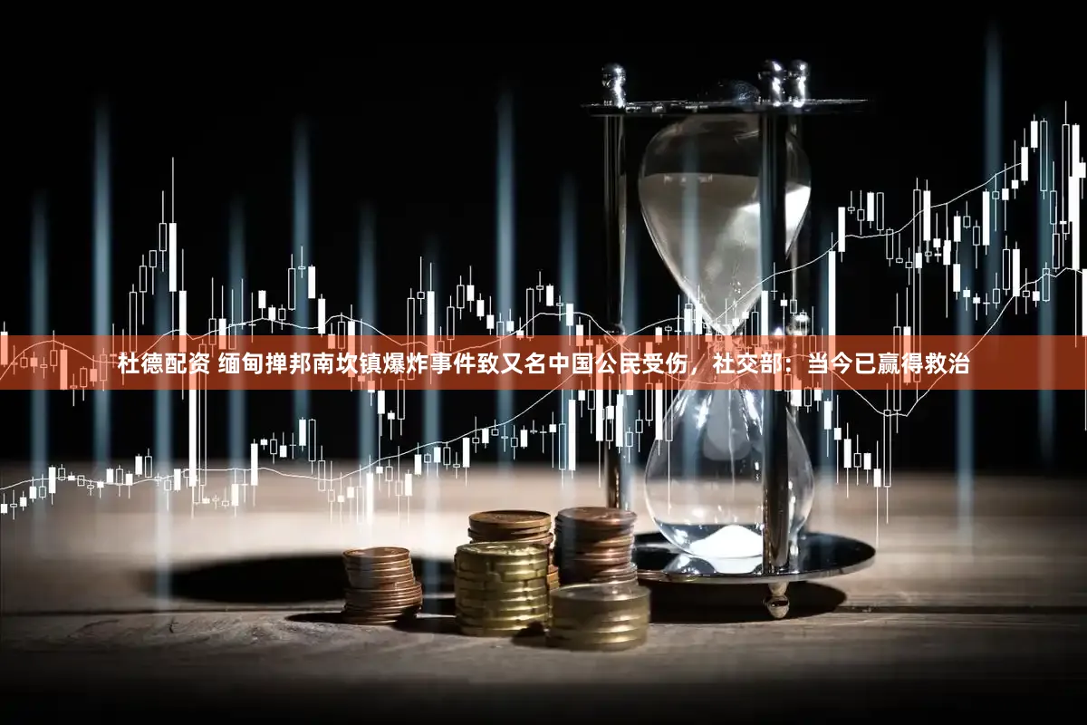 杜德配资 缅甸掸邦南坎镇爆炸事件致又名中国公民受伤，社交部：当今已赢得救治