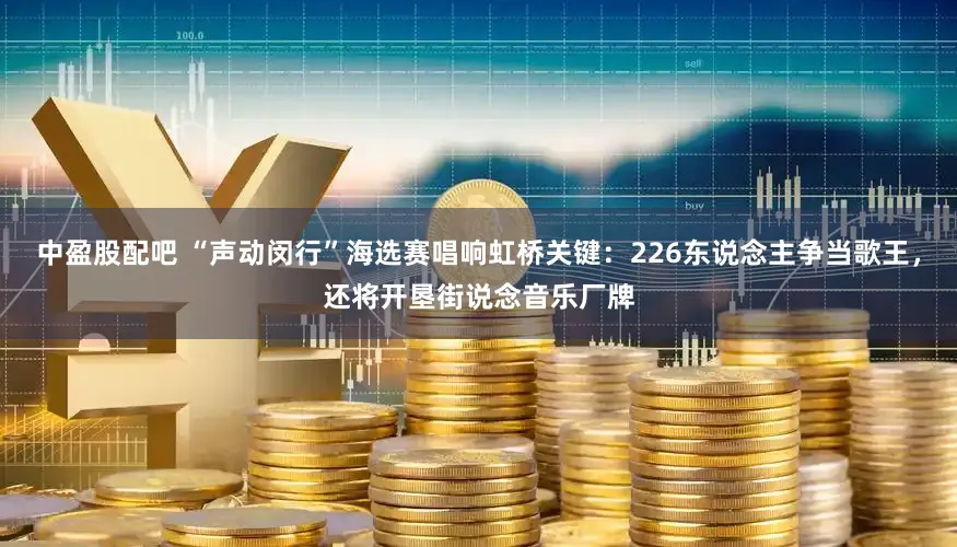 中盈股配吧 “声动闵行”海选赛唱响虹桥关键：226东说念主争当歌王，还将开垦街说念音乐厂牌