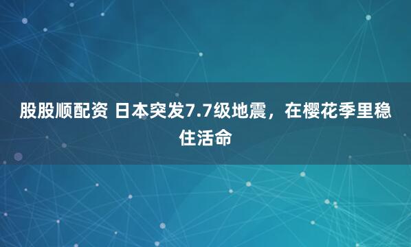 股股顺配资 日本突发7.7级地震，在樱花季里稳住活命