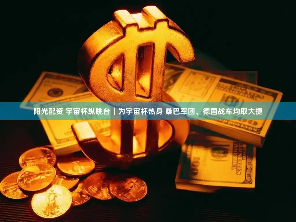阳光配资 宇宙杯纵眺台｜为宇宙杯热身 桑巴军团、德国战车均取大捷