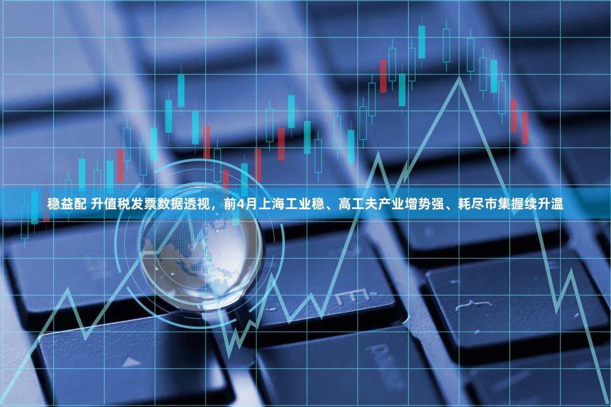 稳益配 升值税发票数据透视，前4月上海工业稳、高工夫产业增势强、耗尽市集握续升温