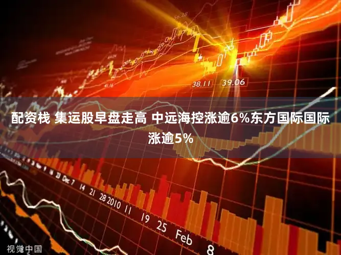 配资栈 集运股早盘走高 中远海控涨逾6%东方国际国际涨逾5%