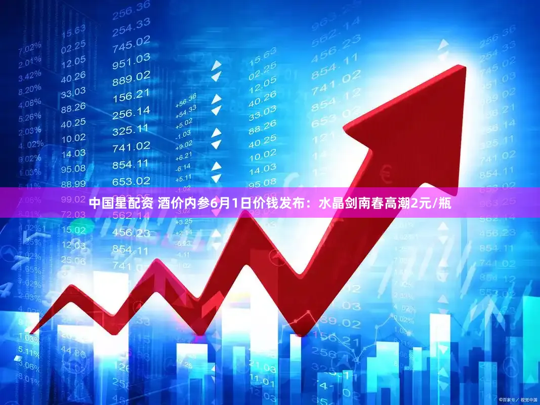 中国星配资 酒价内参6月1日价钱发布：水晶剑南春高潮2元/瓶