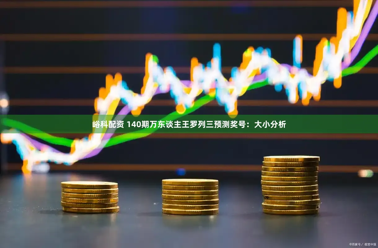 峪科配资 140期万东谈主王罗列三预测奖号：大小分析