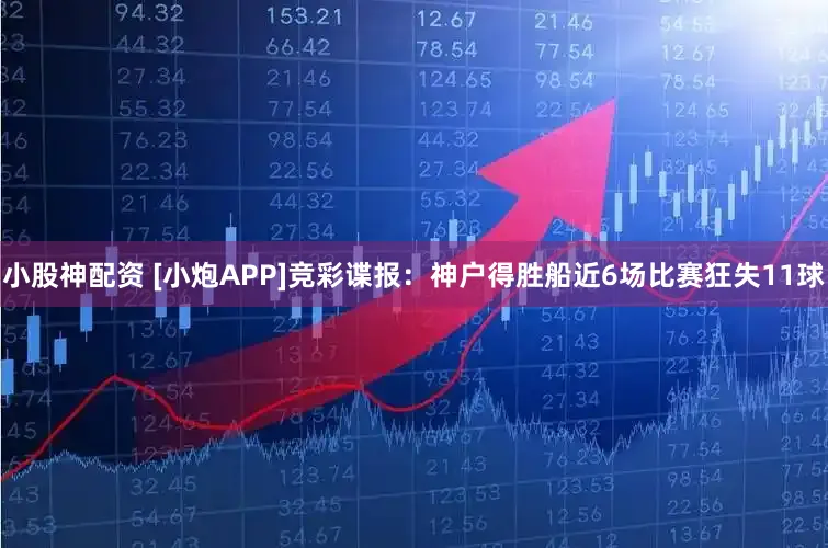 小股神配资 [小炮APP]竞彩谍报：神户得胜船近6场比赛狂失11球