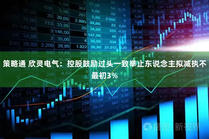 策略通 欣灵电气：控股鼓励过头一致举止东说念主拟减执不最初3%