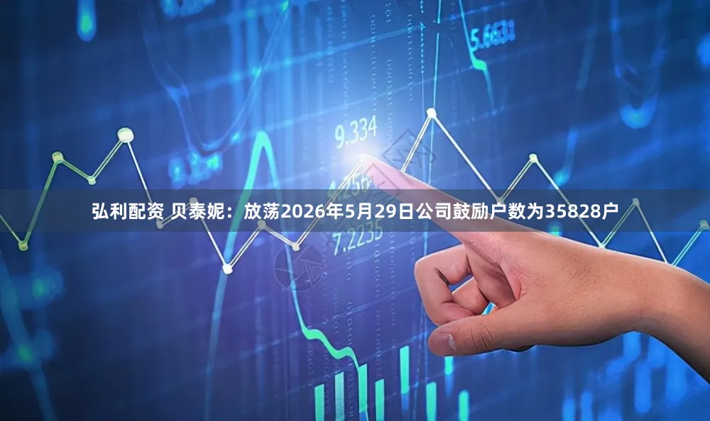 弘利配资 贝泰妮：放荡2026年5月29日公司鼓励户数为35828户