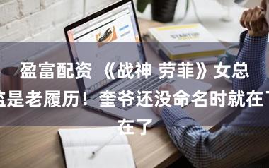 盈富配资 《战神 劳菲》女总监是老履历！奎爷还没命名时就在了