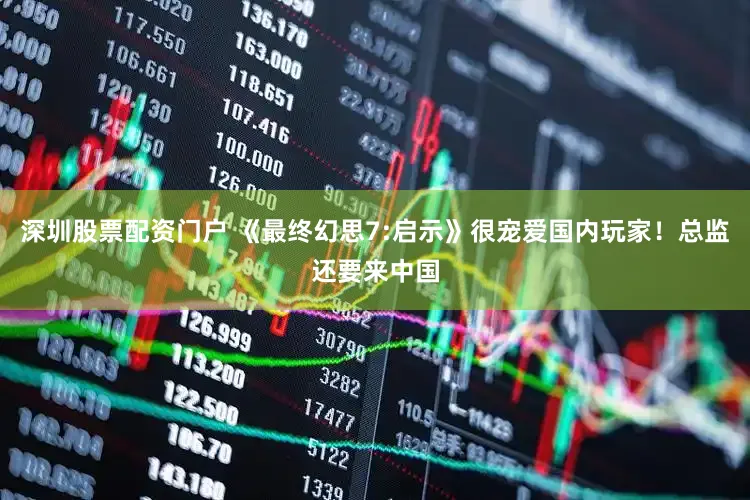 深圳股票配资门户 《最终幻思7:启示》很宠爱国内玩家！总监还要来中国