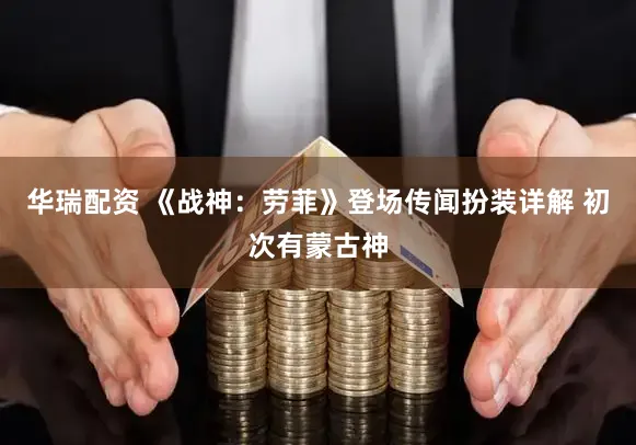 华瑞配资 《战神：劳菲》登场传闻扮装详解 初次有蒙古神