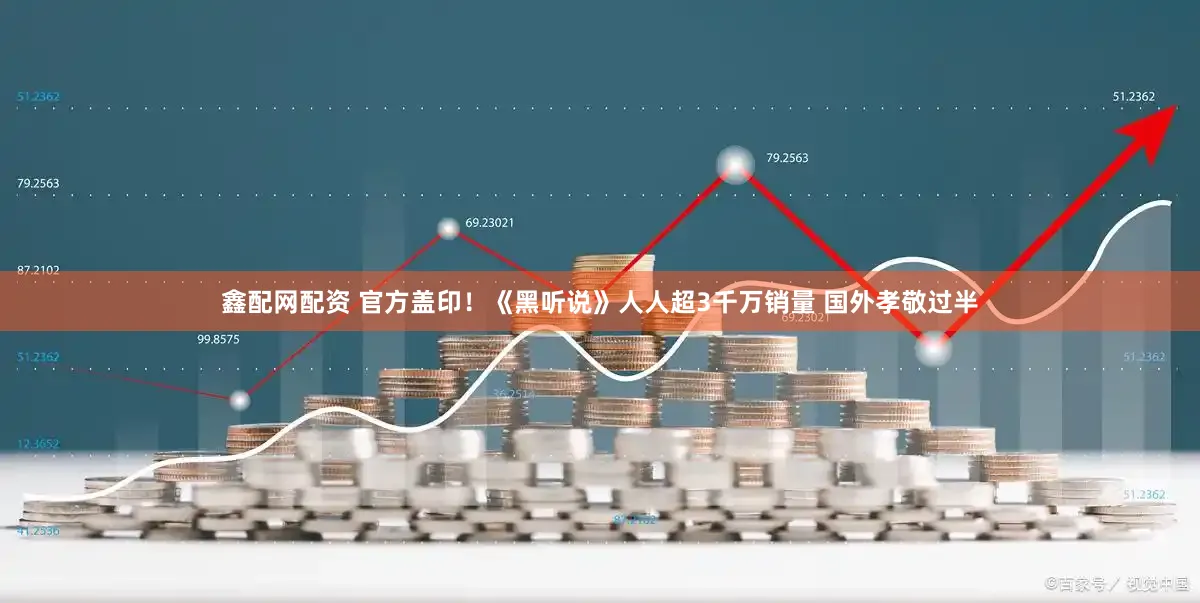 鑫配网配资 官方盖印！《黑听说》人人超3千万销量 国外孝敬过半