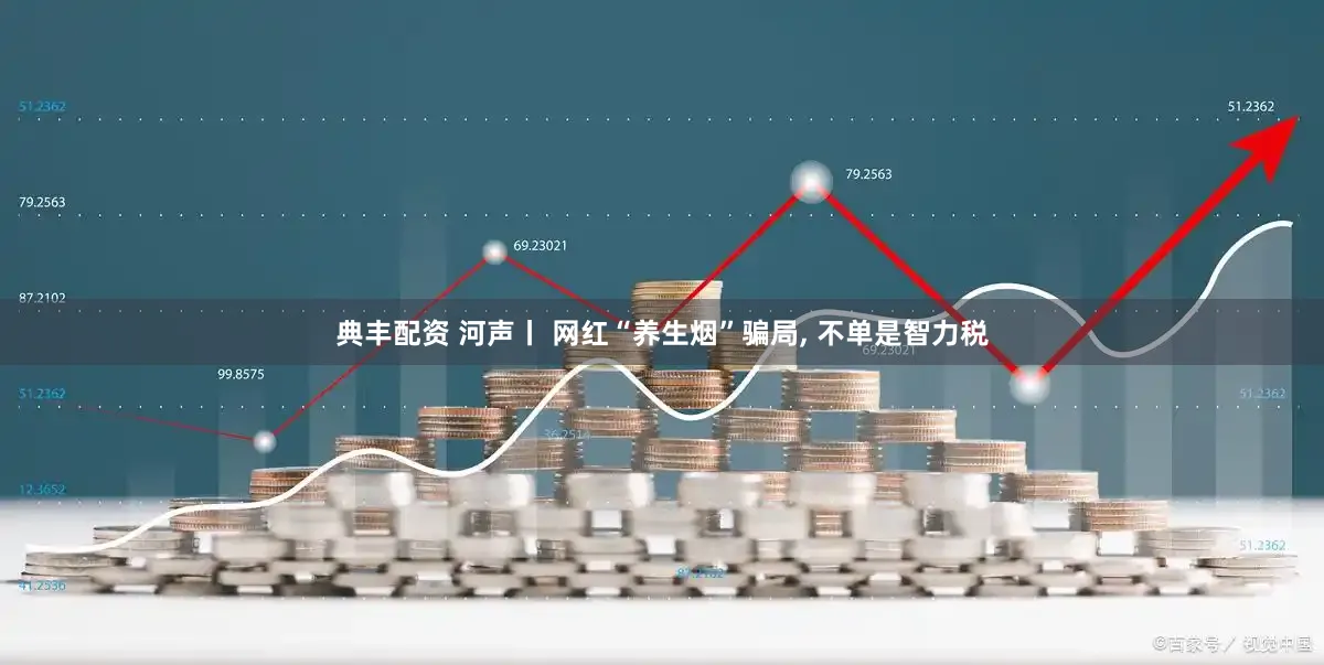 典丰配资 河声丨 网红“养生烟”骗局, 不单是智力税
