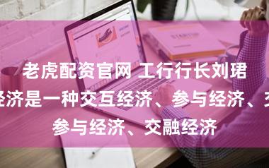 老虎配资官网 工行行长刘珺：当代经济是一种交互经济、参与经济、交融经济