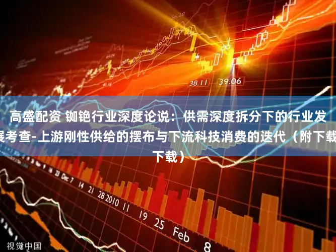高盛配资 铷铯行业深度论说：供需深度拆分下的行业发展考查-上游刚性供给的摆布与下流科技消费的迭代（附下载）