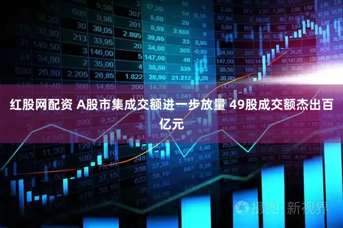 红股网配资 A股市集成交额进一步放量 49股成交额杰出百亿元