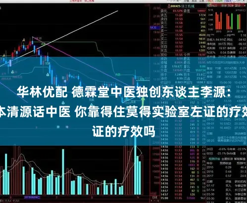 华林优配 德霖堂中医独创东谈主李源：正本清源话中医 你靠得住莫得实验室左证的疗效吗