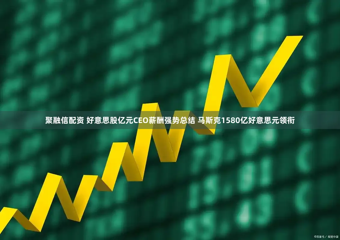 聚融信配资 好意思股亿元CEO薪酬强势总结 马斯克1580亿好意思元领衔